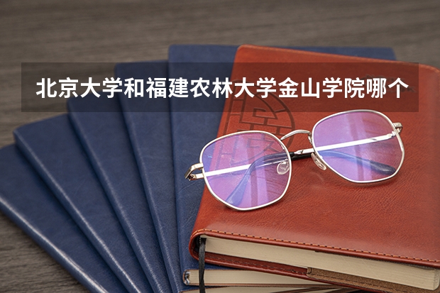北京大学和福建农林大学金山学院哪个好 分数线对比