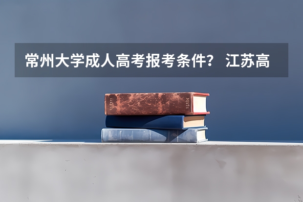 常州大学成人高考报考条件？ 江苏高考333分能念啥大学？