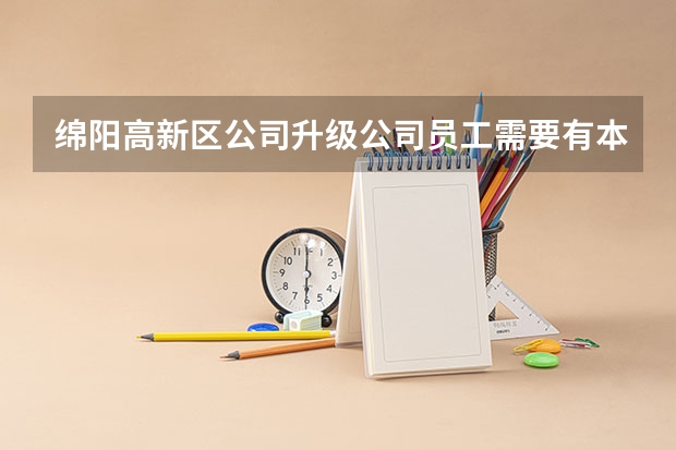 绵阳高新区公司升级公司员工需要有本科学历的吗?