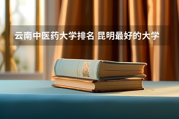 云南中医药大学排名 昆明最好的大学