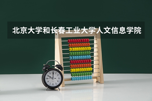 北京大学和长春工业大学人文信息学院哪个好 分数线对比