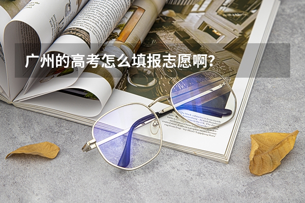 广州的高考怎么填报志愿啊？