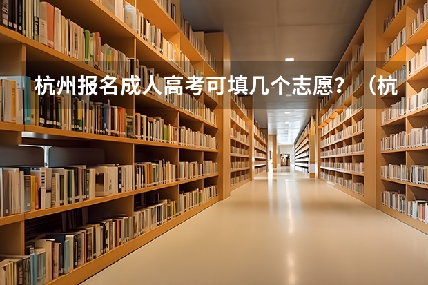 杭州报名成人高考可填几个志愿？（杭州高考志愿填报问题）