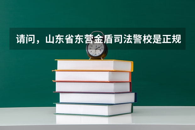 请问，山东省东营金盾司法警校是正规学校吗，毕业之后有用吗