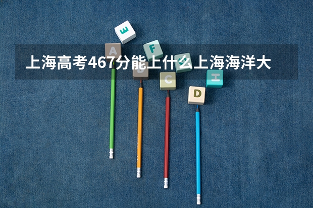 上海高考467分能上什么上海海洋大学吗