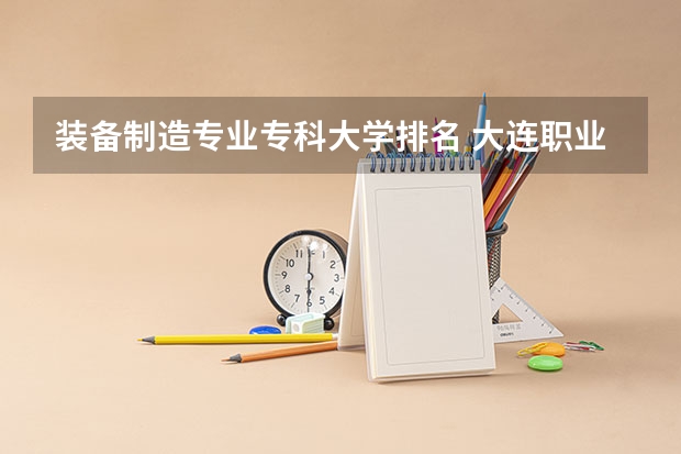装备制造专业专科大学排名 大连职业技术学校排名