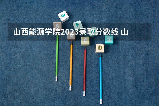 山西能源学院2023录取分数线 山西能源学院简介