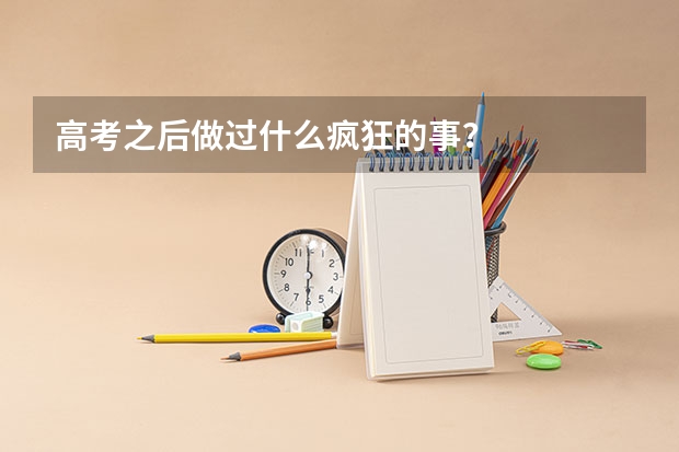 高考之后做过什么疯狂的事？