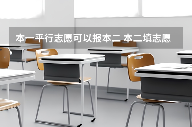 本一平行志愿可以报本二 本二填志愿是第一批本科平行院校志愿还是第二批