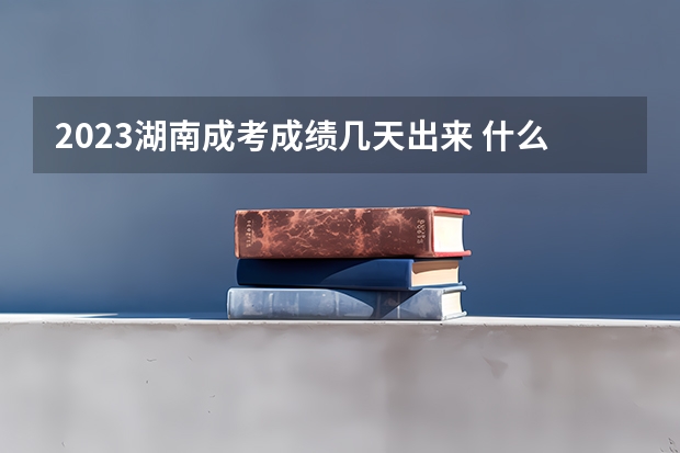 2023湖南成考成绩几天出来 什么时候查分？