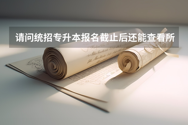 请问统招专升本报名截止后还能查看所填写的个人信息吗？