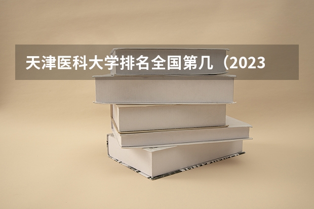 天津医科大学排名全国第几（2023医学院校排名）