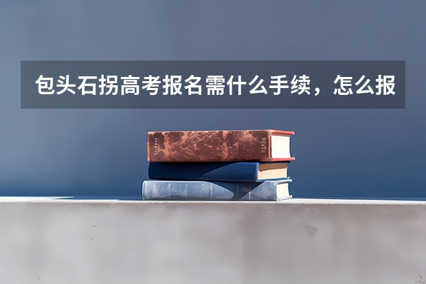 包头石拐高考报名需什么手续，怎么报名
