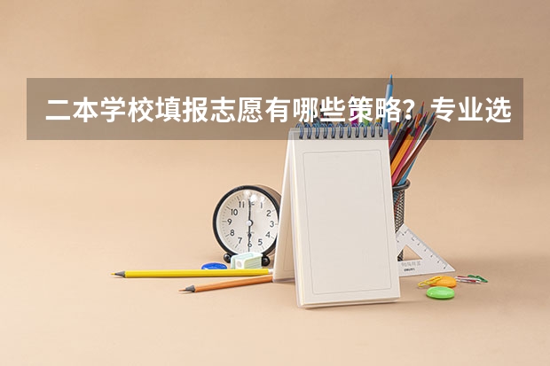 二本学校填报志愿有哪些策略？专业选择应该注重什么？