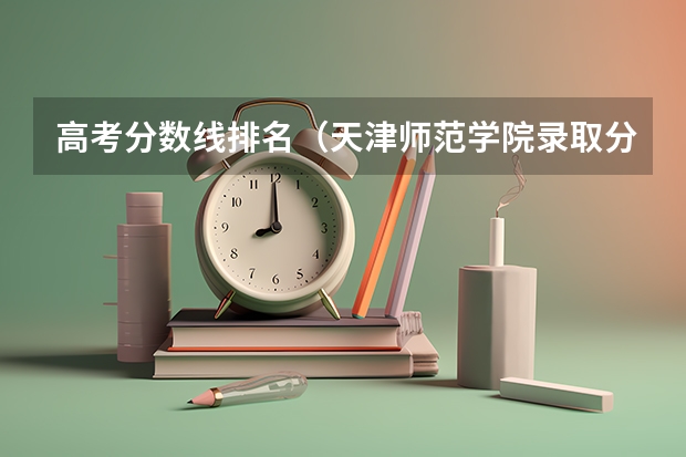 高考分数线排名（天津师范学院录取分数线2023）