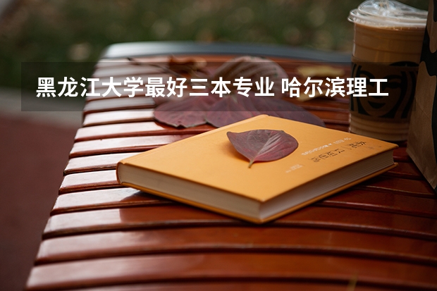 黑龙江大学最好三本专业 哈尔滨理工大学好还是黑龙江大学好?