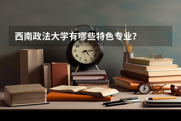 西南政法大学有哪些特色专业？