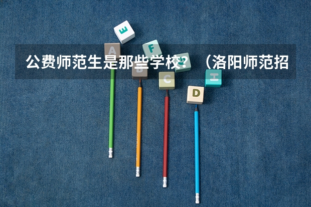 公费师范生是那些学校？（洛阳师范招生市来县去免费师范生二_条件）