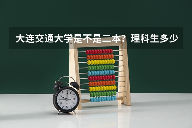 大连交通大学是不是二本？理科生多少分上线了...考上能有工作吗？ 谢谢