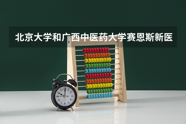北京大学和广西中医药大学赛恩斯新医药学院哪个好 分数线对比