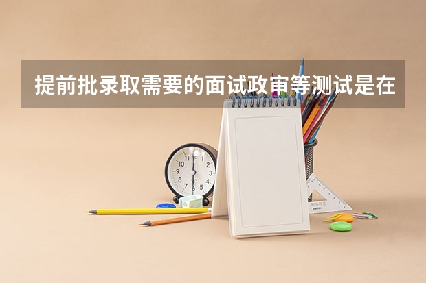 提前批录取需要的面试政审等测试是在报考前进行还是报考后进行？（我想考中戏请问是先高考还是先面试？如果先高考那要耍几个月才能面试啊？）