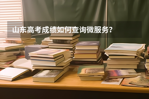 山东高考成绩如何查询微服务？