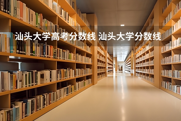 汕头大学高考分数线 汕头大学分数线 汕头大学高考分数线