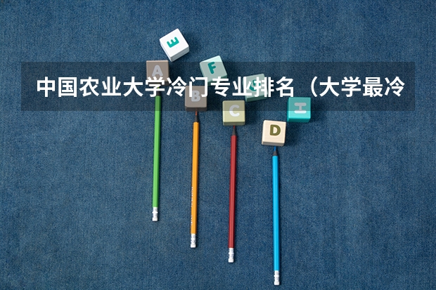 中国农业大学冷门专业排名（大学最冷门的专业排名 你是不是选错了专业）