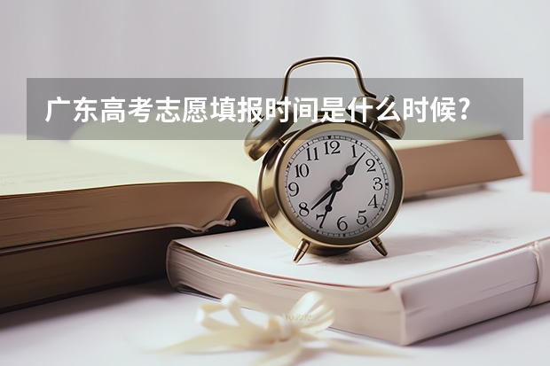 广东高考志愿填报时间是什么时候?