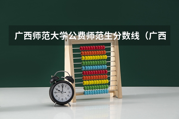 广西师范大学公费师范生分数线（广西科技师范学院公费师范生录取人数）