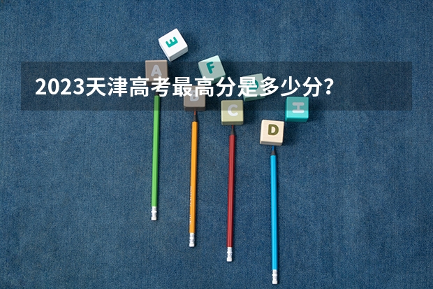 2023天津高考最高分是多少分？