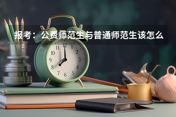报考：公费师范生与普通师范生该怎么选，各有哪些优劣势？