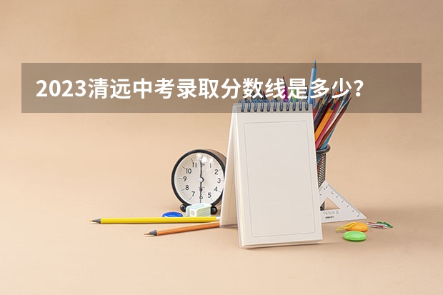 2023清远中考录取分数线是多少？