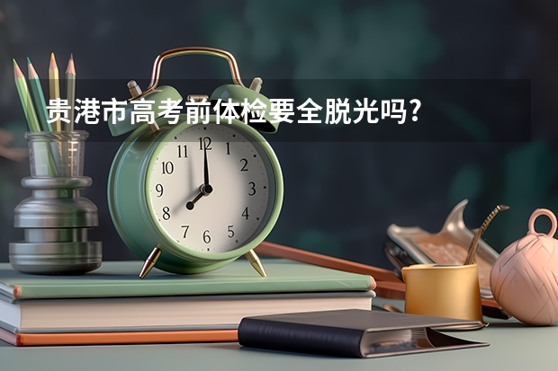 贵港市高考前体检要全脱光吗?