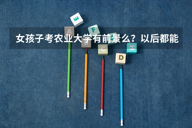 女孩子考农业大学有前景么？以后都能做什么工作？