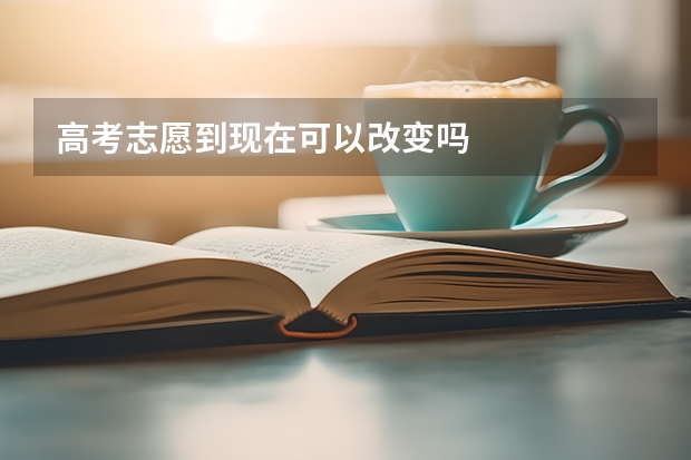 高考志愿到现在可以改变吗