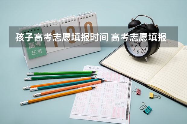 孩子高考志愿填报时间 高考志愿填报时间？