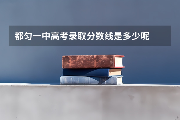 都匀一中高考录取分数线是多少呢