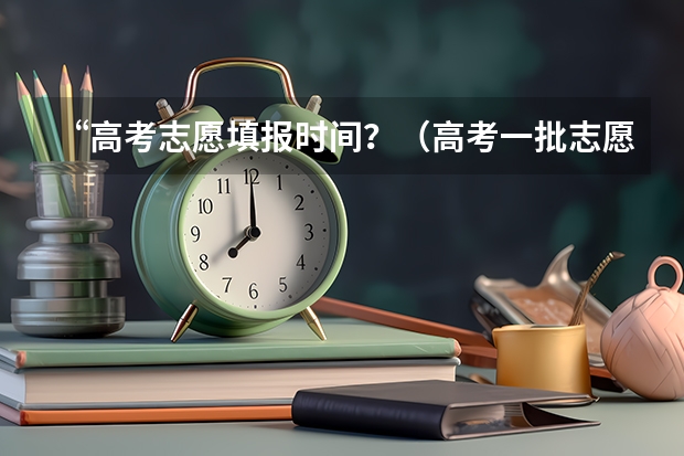 “高考志愿填报时间？（高考一批志愿填报时间）