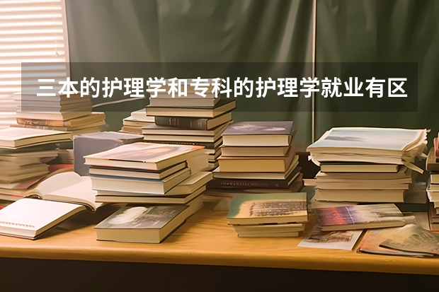 三本的护理学和专科的护理学就业有区别吗