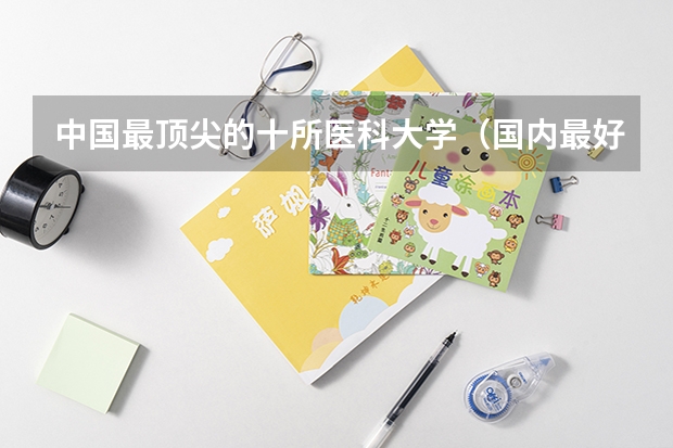 中国最顶尖的十所医科大学（国内最好的临床医学大学）