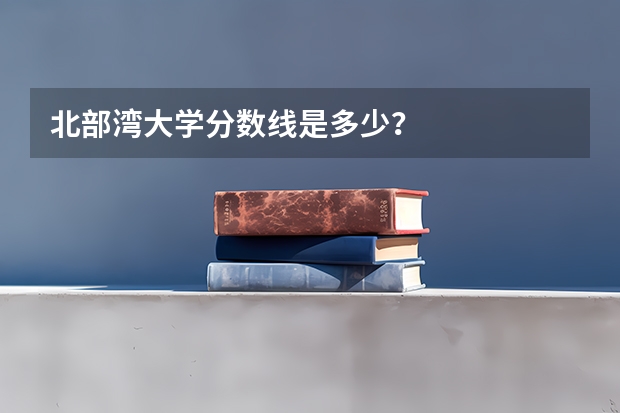 北部湾大学分数线是多少？