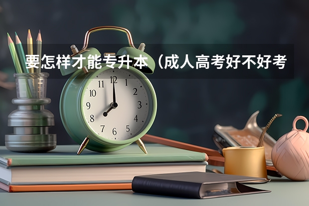 要怎样才能专升本（成人高考好不好考啊.有没有考试的范围啊？）