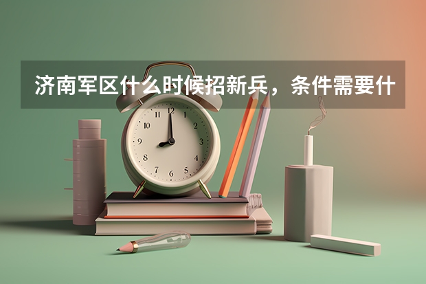 济南军区什么时候招新兵,条件需要什么条件?