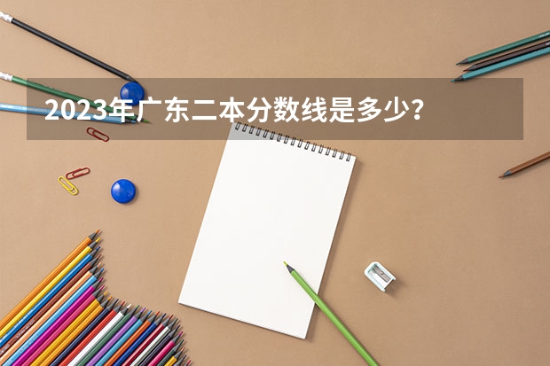2023年广东二本分数线是多少？