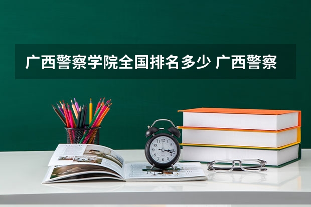 广西警察学院全国排名多少 广西警察学院简介