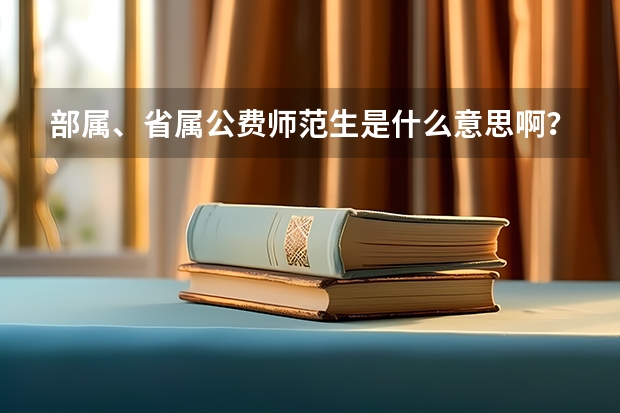部属、省属公费师范生是什么意思啊？部属和省属有什么区别？
