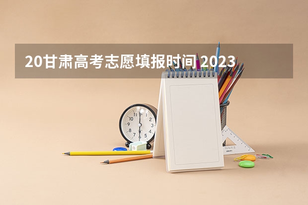 20甘肃高考志愿填报时间 2023甘肃志愿填报时间一览表