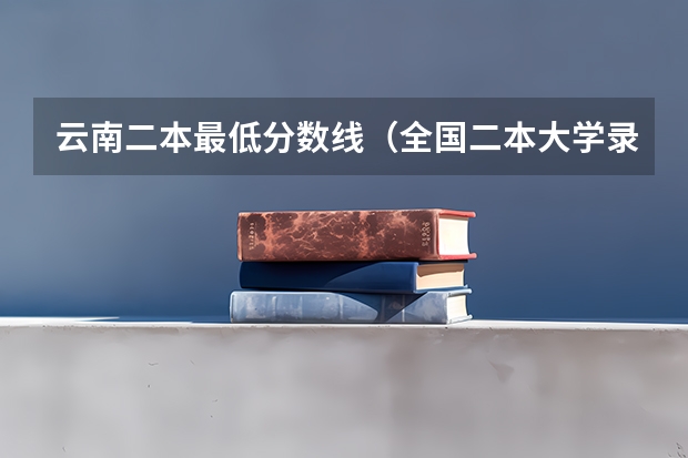 云南二本最低分数线（全国二本大学录取分数线二本最低分数线（多省含文理科））