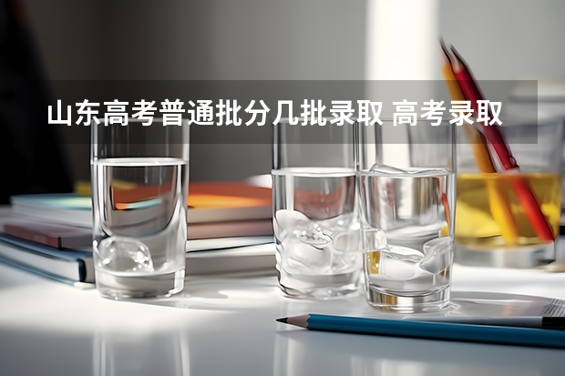 山东高考普通批分几批录取 高考录取有哪几个批次？顺序又是怎样的？